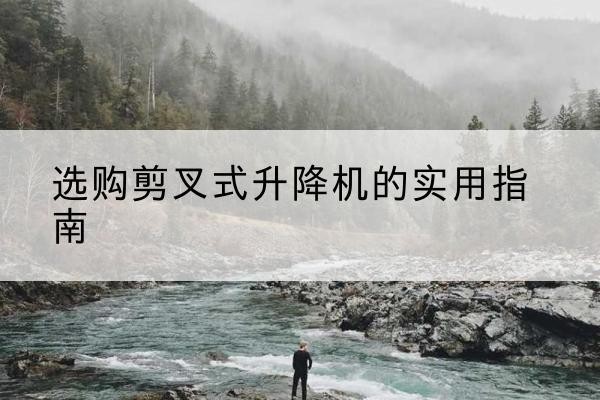 南宁剪叉式升降机怎么选-选购剪叉式升降机的实用指南