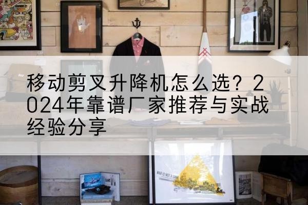 南宁升降平台厂家推荐-移动剪叉升降机怎么选?2024年靠谱厂家推荐与实战经验分享