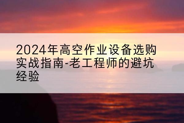 南宁高空作业升降机厂家推荐-2024年高空作业设备选购实战指南-老工程师的避坑经验
