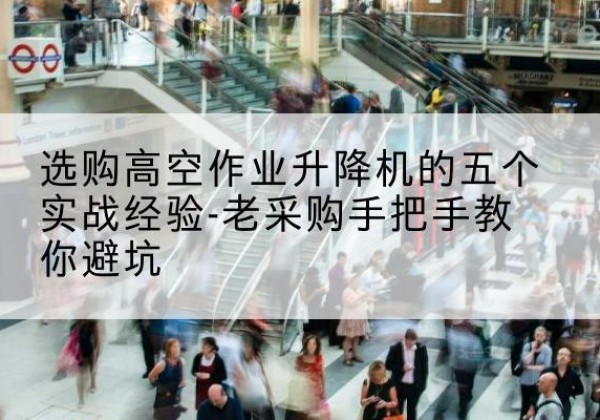 南宁高空作业升降机厂家-选购高空作业升降机的五个实战经验-老采购手把手教你避坑