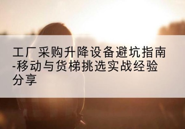 南宁移动式升降机怎么选-工厂采购升降设备避坑指南-移动与货梯挑选实战经验分享