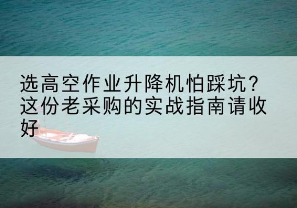 南宁高空作业升降机厂家推荐-选高空作业升降机怕踩坑？这份老采购的实战指南请收好