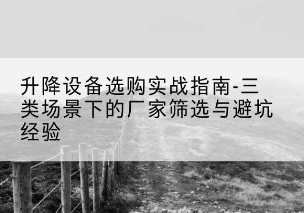 南宁移动式升降机厂家推荐-升降设备选购实战指南-三类场景下的厂家筛选与避坑经验