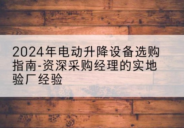 南宁电动剪叉升降平台厂家-2024年电动升降设备选购指南-资深采购经理的实地验厂经验