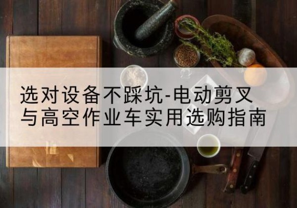 南宁电动剪叉升降平台怎么选-选对设备不踩坑-电动剪叉与高空作业车实用选购指南