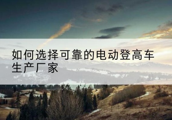 南宁电动登高车厂家-如何选择可靠的电动登高车生产厂家