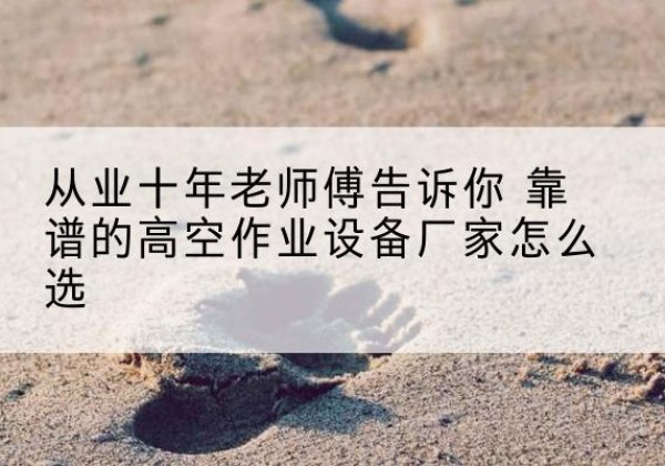 南宁高空作业升降机厂家推荐-从业十年老师傅告诉你 靠谱的高空作业设备厂家怎么选