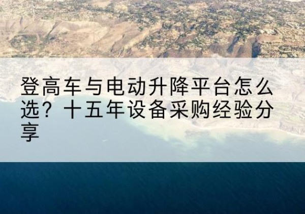 南宁登高车厂家厂家-登高车与电动升降平台怎么选？十五年设备采购经验分享