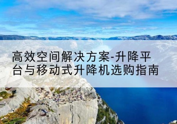 南宁升降平台厂家-*空间解决方案-升降平台与移动式升降机选购指南