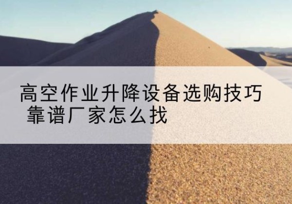南宁电动升降平台厂家推荐-高空作业升降设备选购技巧 靠谱厂家怎么找