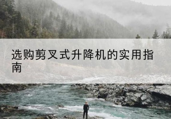 南宁剪叉式升降机怎么选-选购剪叉式升降机的实用指南