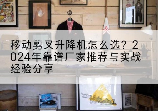 南宁升降平台厂家推荐-移动剪叉升降机怎么选？2024年靠谱厂家推荐与实战经验分享
